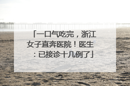 一口气吃完，浙江女子直奔医院！医生：已接诊十几例了